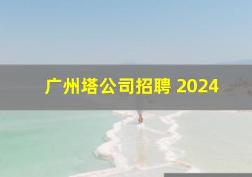 广州塔公司招聘 2024